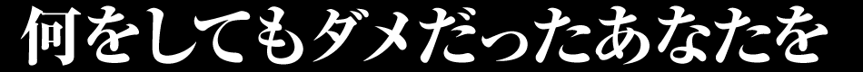 何をしてもダメだったあなたを