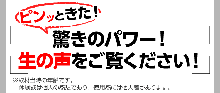 ピンッときた！驚きのパワー!生の声をご覧ください！