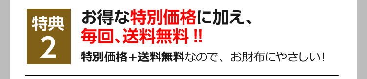 特典2　お得な特別価格に加え、毎回、送料無料!! 特別価格＋送料無料なので、お財布にやさしい！