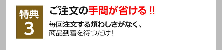 特典3　ご注文の手間が省ける!! 毎回注文する煩わしさがなく、商品到着を待つだけ！